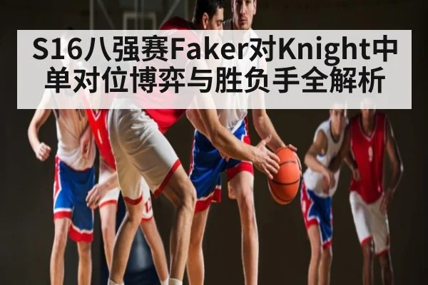S16八强赛Faker对Knight中单对位博弈与胜负手全解析