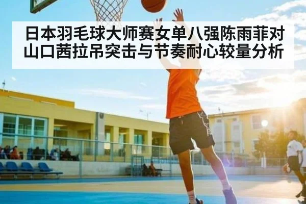 日本羽毛球大师赛女单八强陈雨菲对山口茜拉吊突击与节奏耐心较量分析